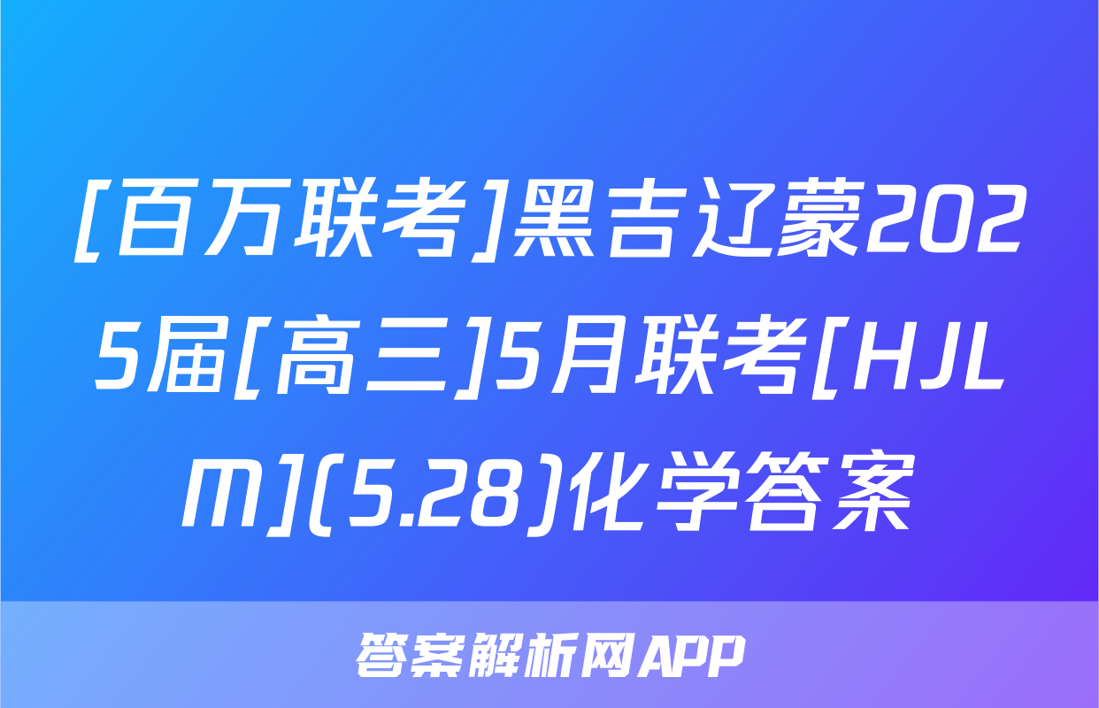 [百万联考]黑吉辽蒙2025届[高三]5月联考[HJLM](5.28)化学答案