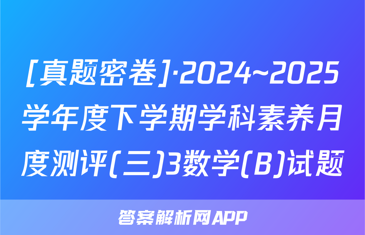 [真题密卷]·2024~2025学年度下学期学科素养月度测评(三)3数学(B)试题