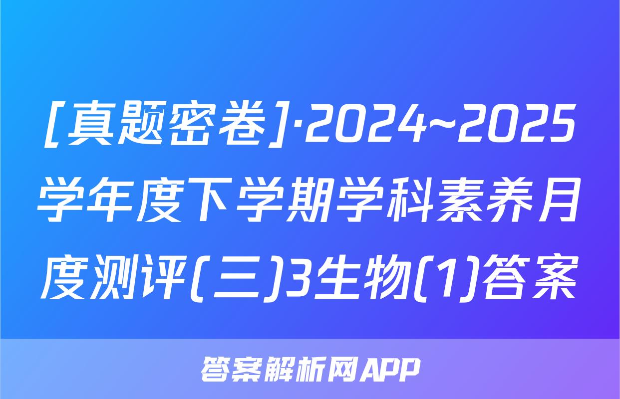 [真题密卷]·2024~2025学年度下学期学科素养月度测评(三)3生物(1)答案