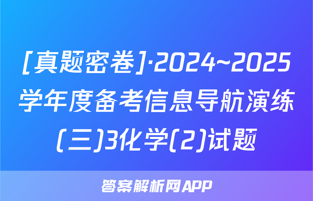 [真题密卷]·2024~2025学年度备考信息导航演练(三)3化学(2)试题