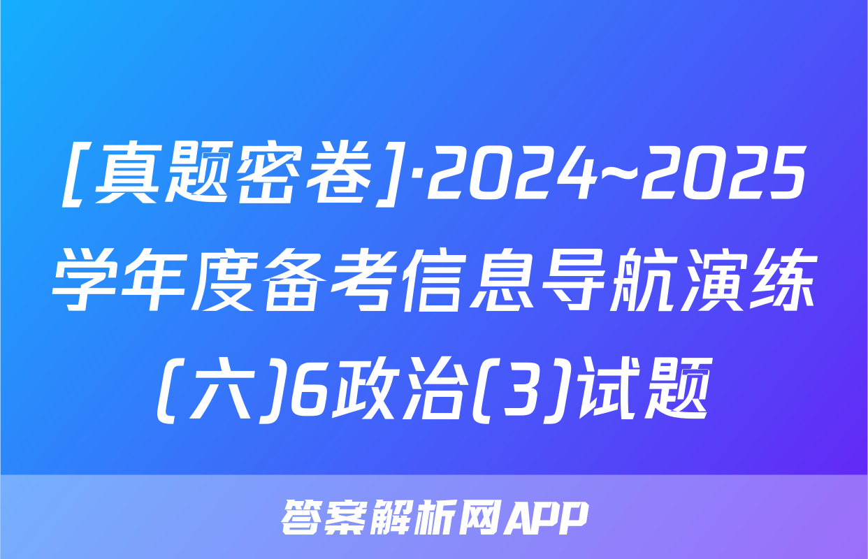 [真题密卷]·2024~2025学年度备考信息导航演练(六)6政治(3)试题