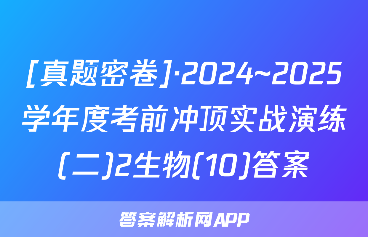 [真题密卷]·2024~2025学年度考前冲顶实战演练(二)2生物(10)答案