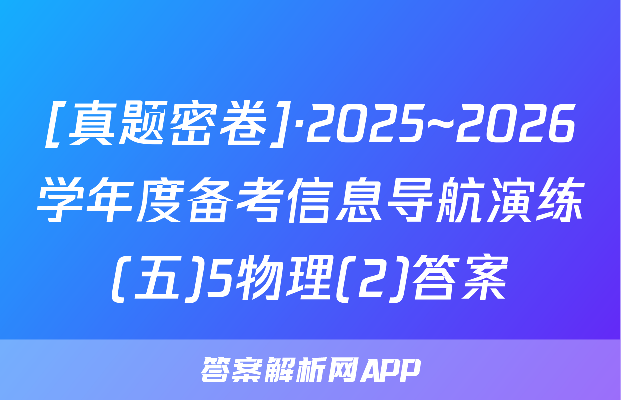 [真题密卷]·2025~2026学年度备考信息导航演练(五)5物理(2)答案