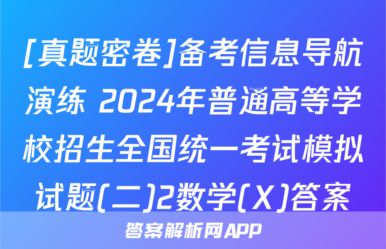 [真题密卷]备考信息导航演练 2024年普通高等学校招生全国统一考试模拟试题(二)2数学(X)答案