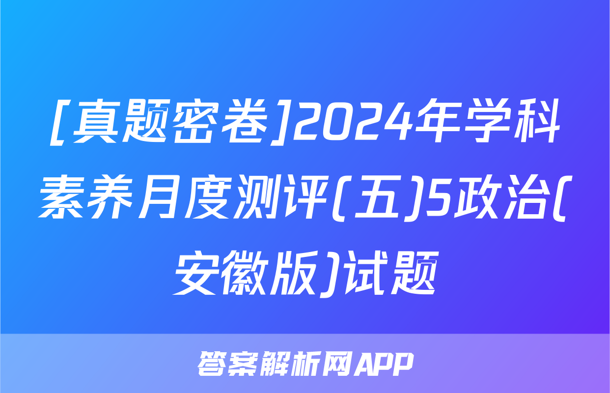 [真题密卷]2024年学科素养月度测评(五)5政治(安徽版)试题