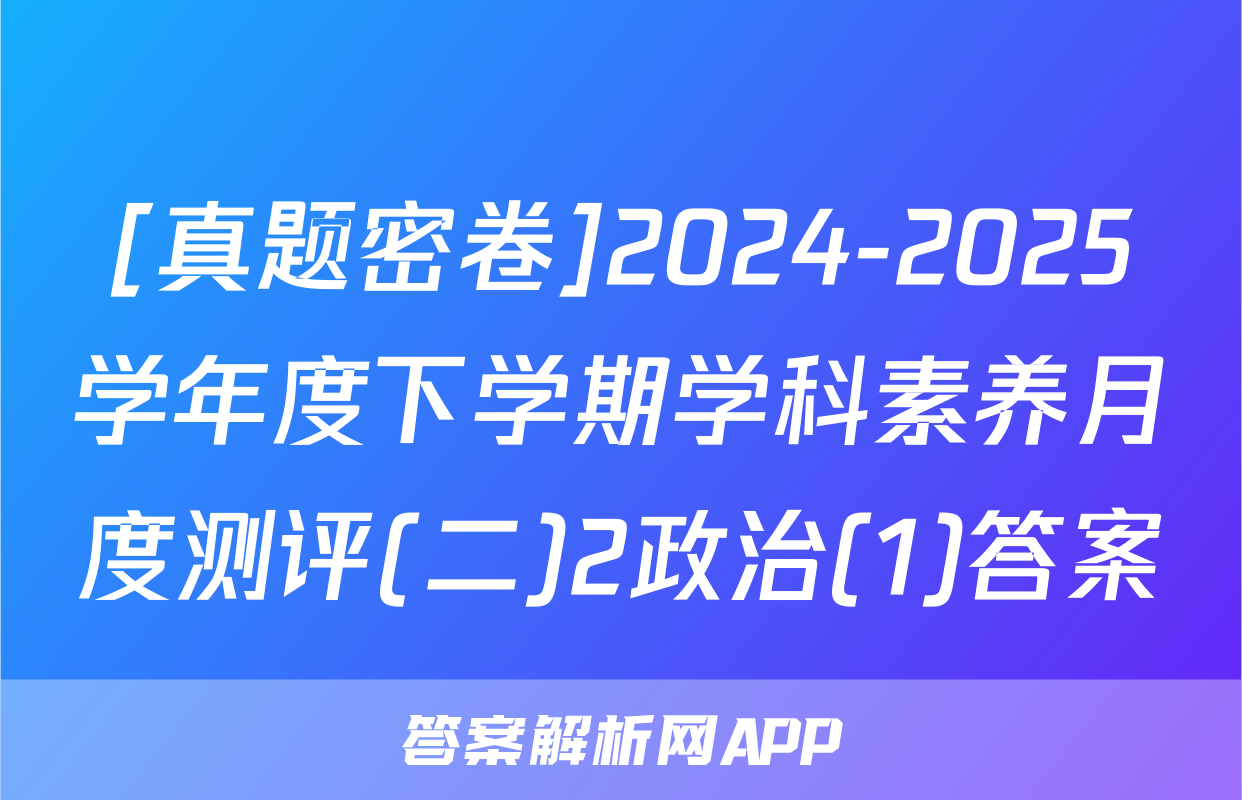 [真题密卷]2024-2025学年度下学期学科素养月度测评(二)2政治(1)答案