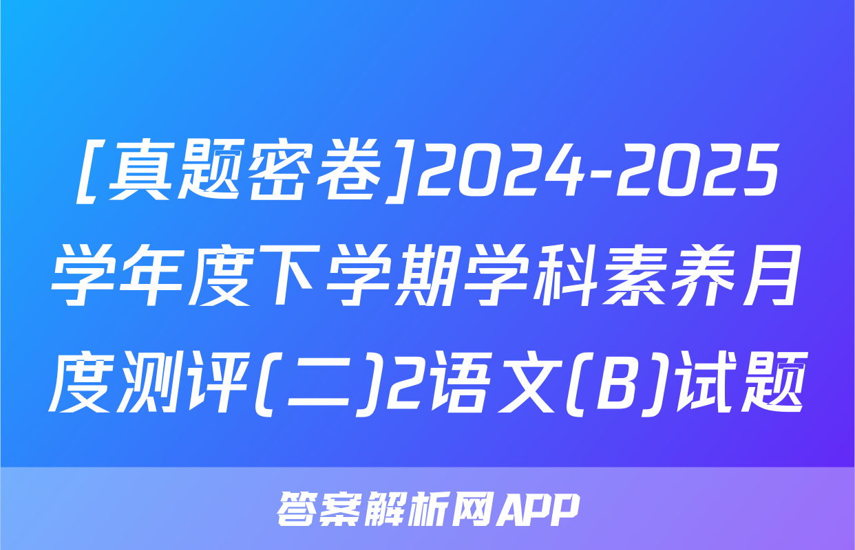 [真题密卷]2024-2025学年度下学期学科素养月度测评(二)2语文(B)试题