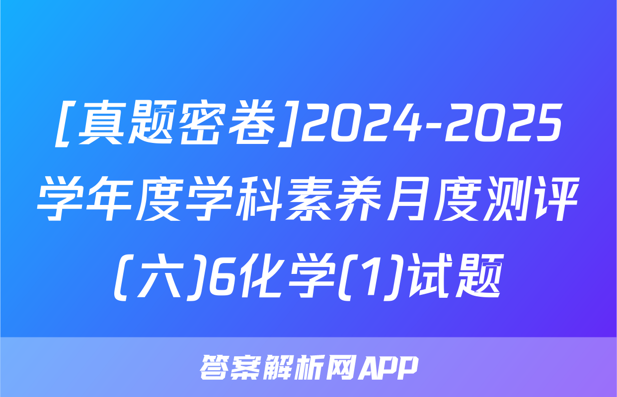 [真题密卷]2024-2025学年度学科素养月度测评(六)6化学(1)试题