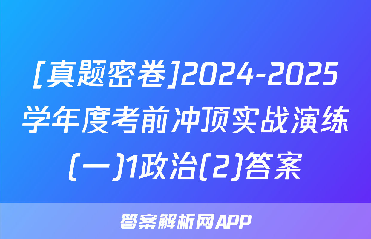 [真题密卷]2024-2025学年度考前冲顶实战演练(一)1政治(2)答案