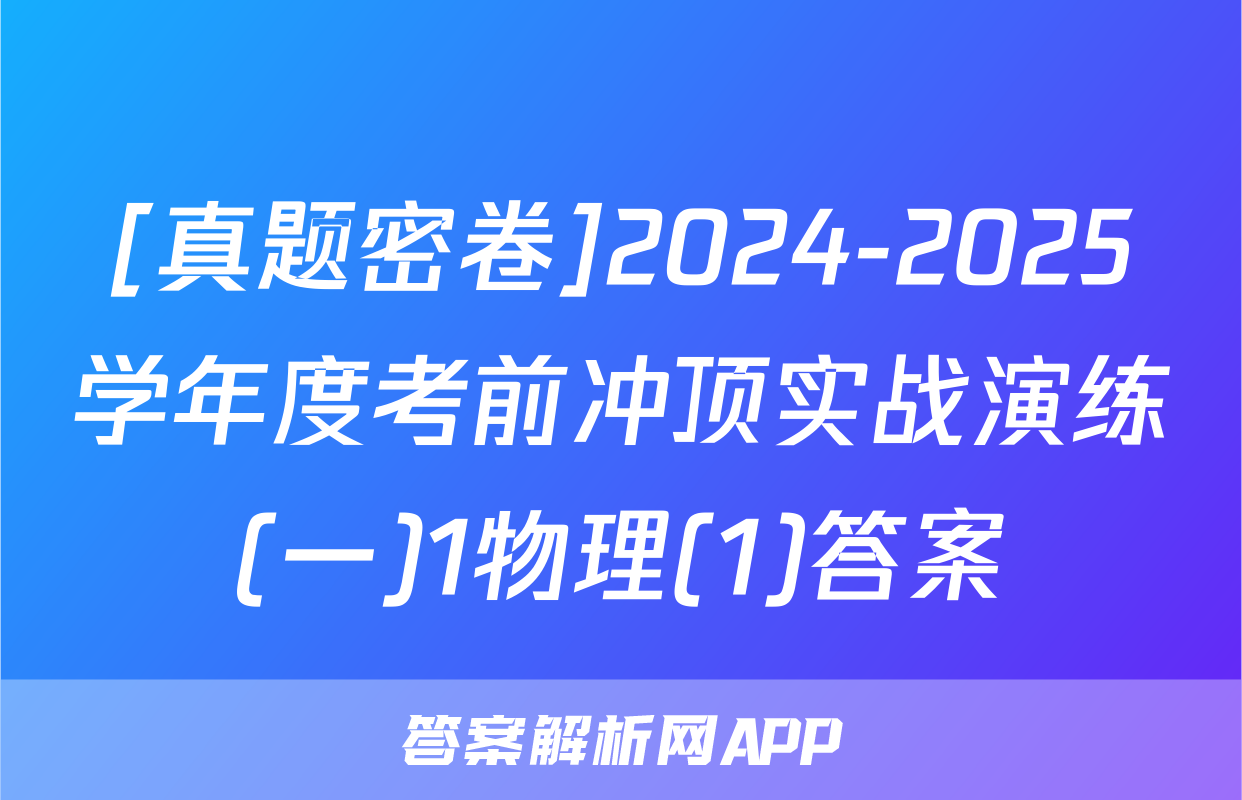 [真题密卷]2024-2025学年度考前冲顶实战演练(一)1物理(1)答案