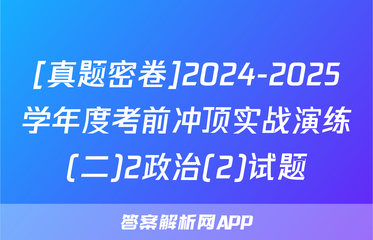 [真题密卷]2024-2025学年度考前冲顶实战演练(二)2政治(2)试题