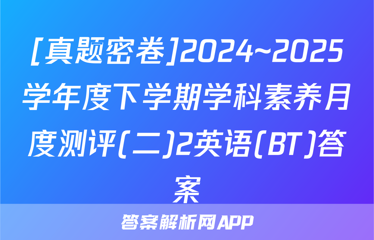 [真题密卷]2024~2025学年度下学期学科素养月度测评(二)2英语(BT)答案