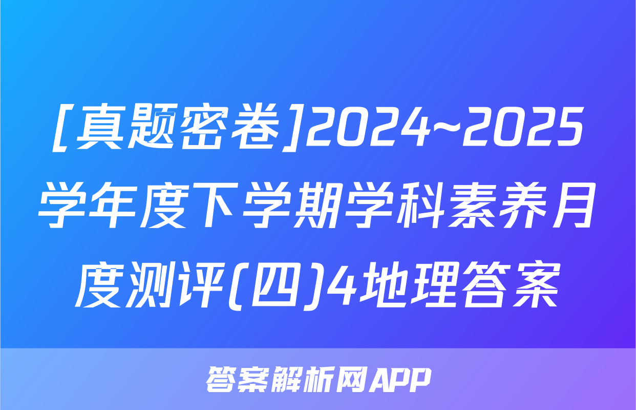 [真题密卷]2024~2025学年度下学期学科素养月度测评(四)4地理答案