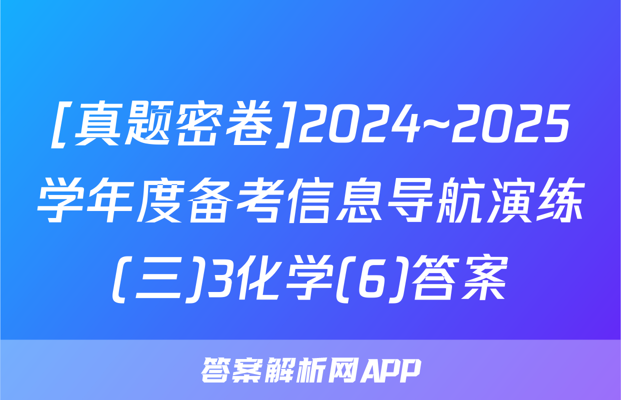 [真题密卷]2024~2025学年度备考信息导航演练(三)3化学(6)答案