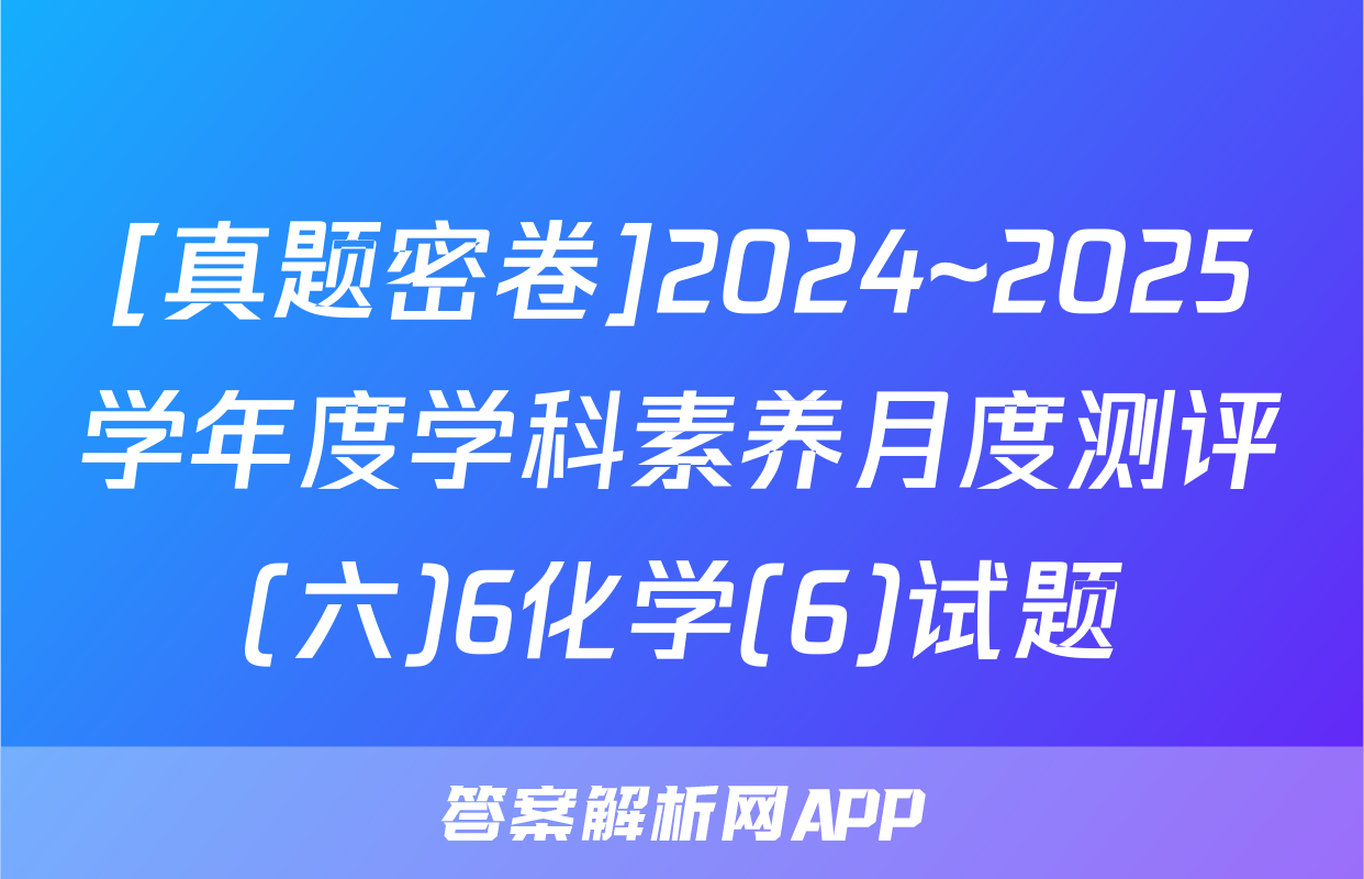 [真题密卷]2024~2025学年度学科素养月度测评(六)6化学(6)试题