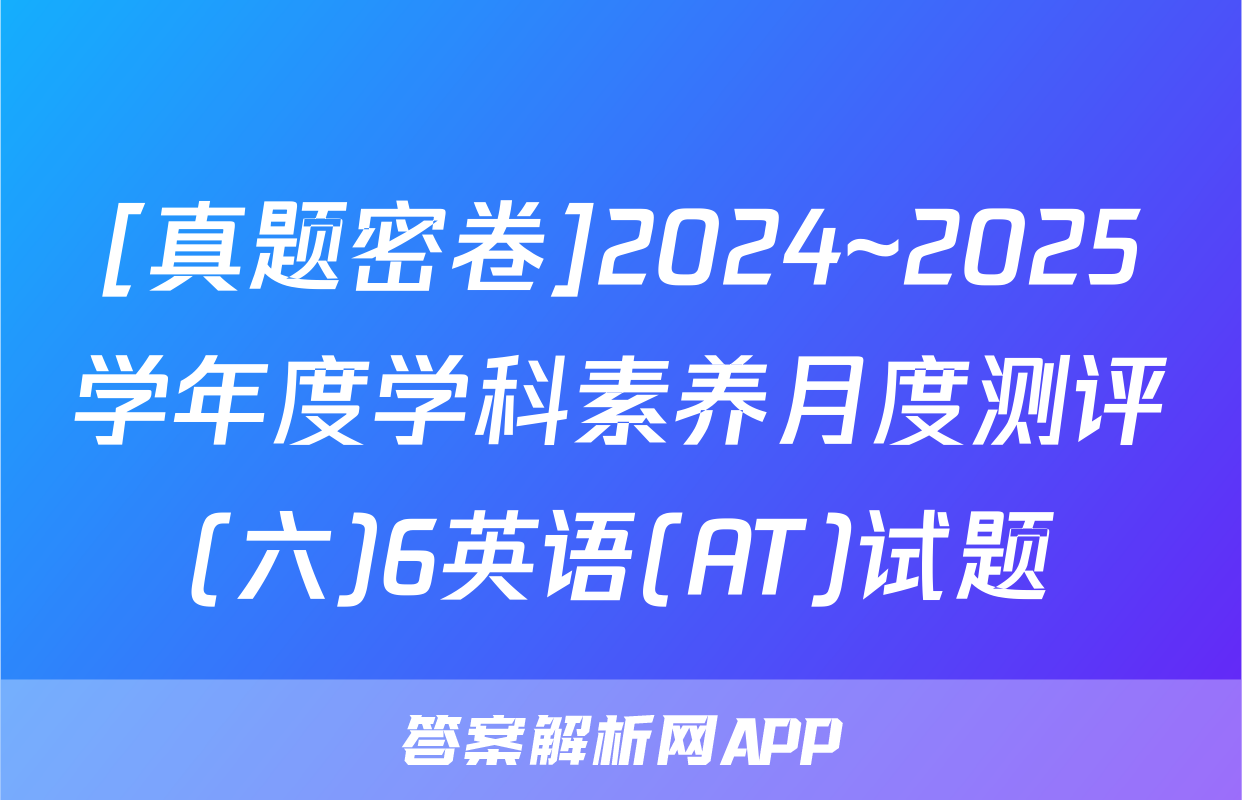 [真题密卷]2024~2025学年度学科素养月度测评(六)6英语(AT)试题