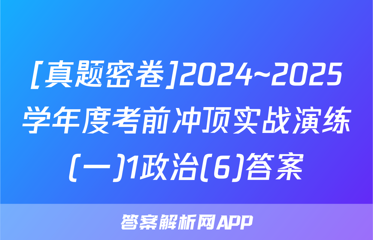 [真题密卷]2024~2025学年度考前冲顶实战演练(一)1政治(6)答案