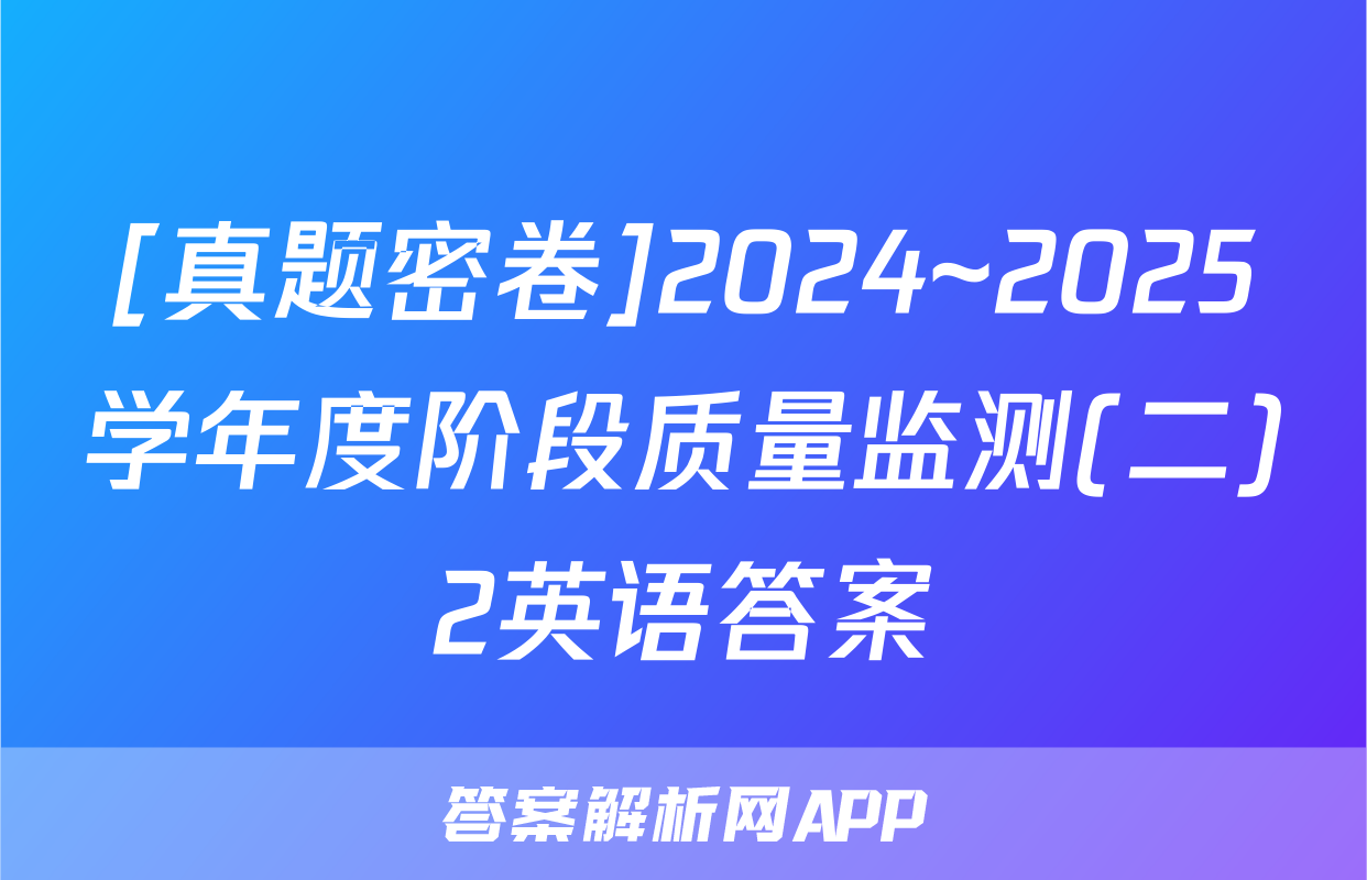 [真题密卷]2024~2025学年度阶段质量监测(二)2英语答案