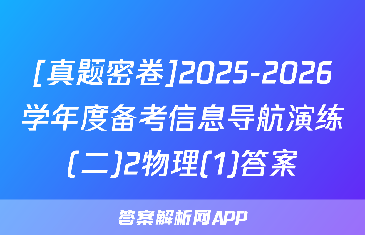 [真题密卷]2025-2026学年度备考信息导航演练(二)2物理(1)答案