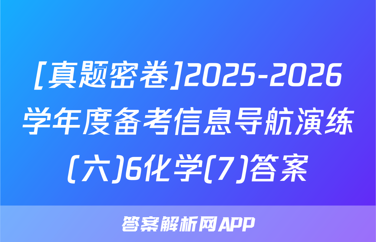 [真题密卷]2025-2026学年度备考信息导航演练(六)6化学(7)答案