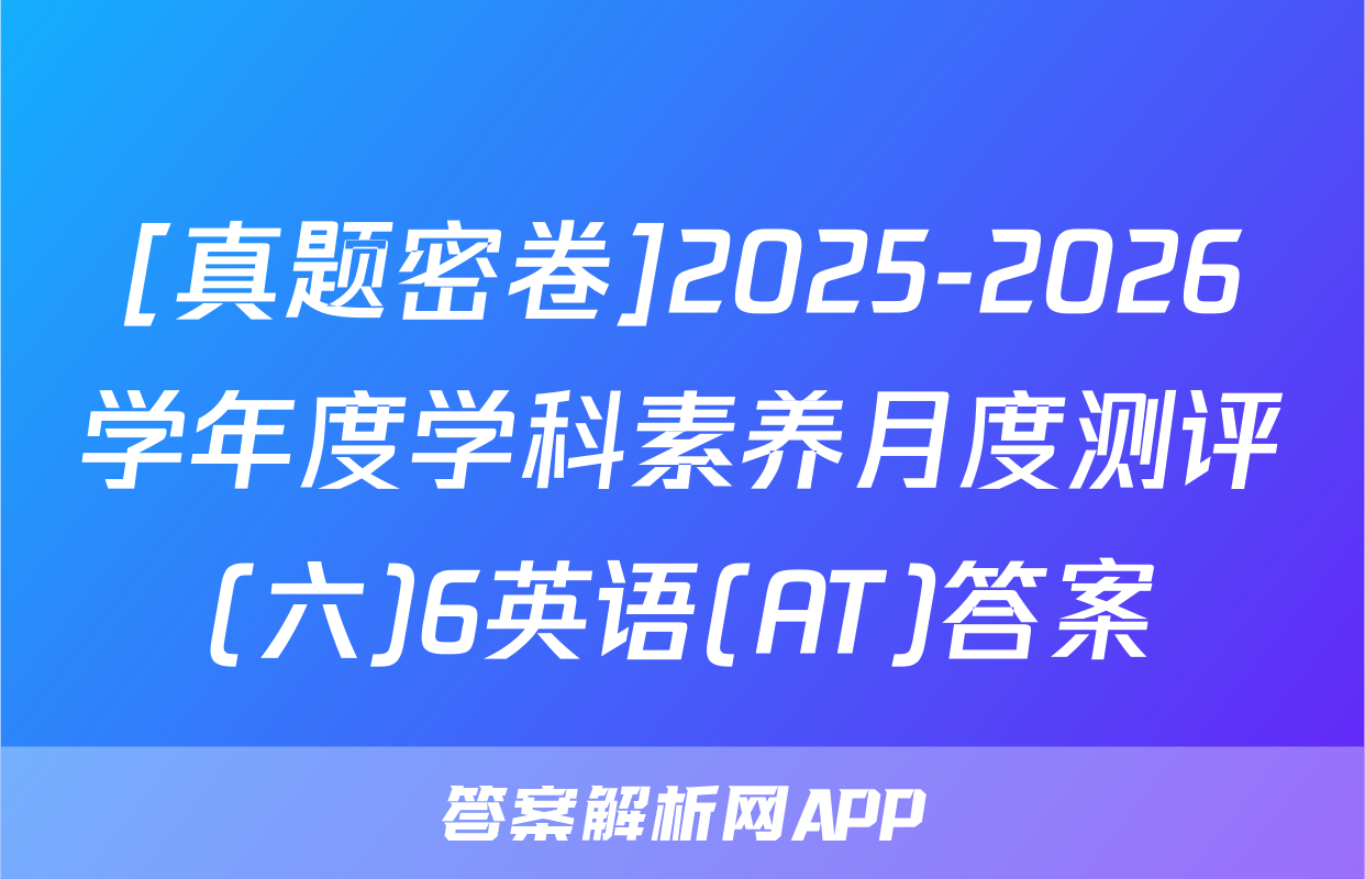 [真题密卷]2025-2026学年度学科素养月度测评(六)6英语(AT)答案