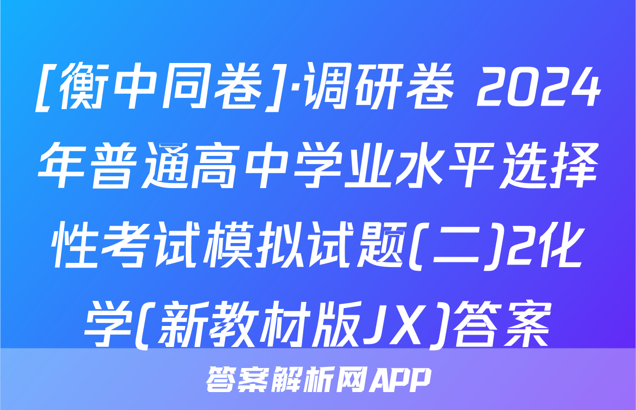 [衡中同卷]·调研卷 2024年普通高中学业水平选择性考试模拟试题(二)2化学(新教材版JX)答案