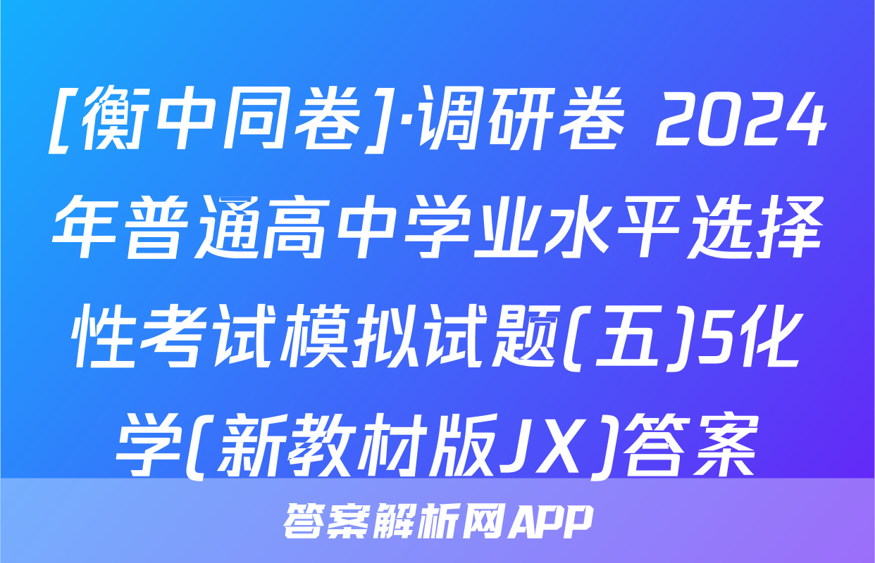 [衡中同卷]·调研卷 2024年普通高中学业水平选择性考试模拟试题(五)5化学(新教材版JX)答案