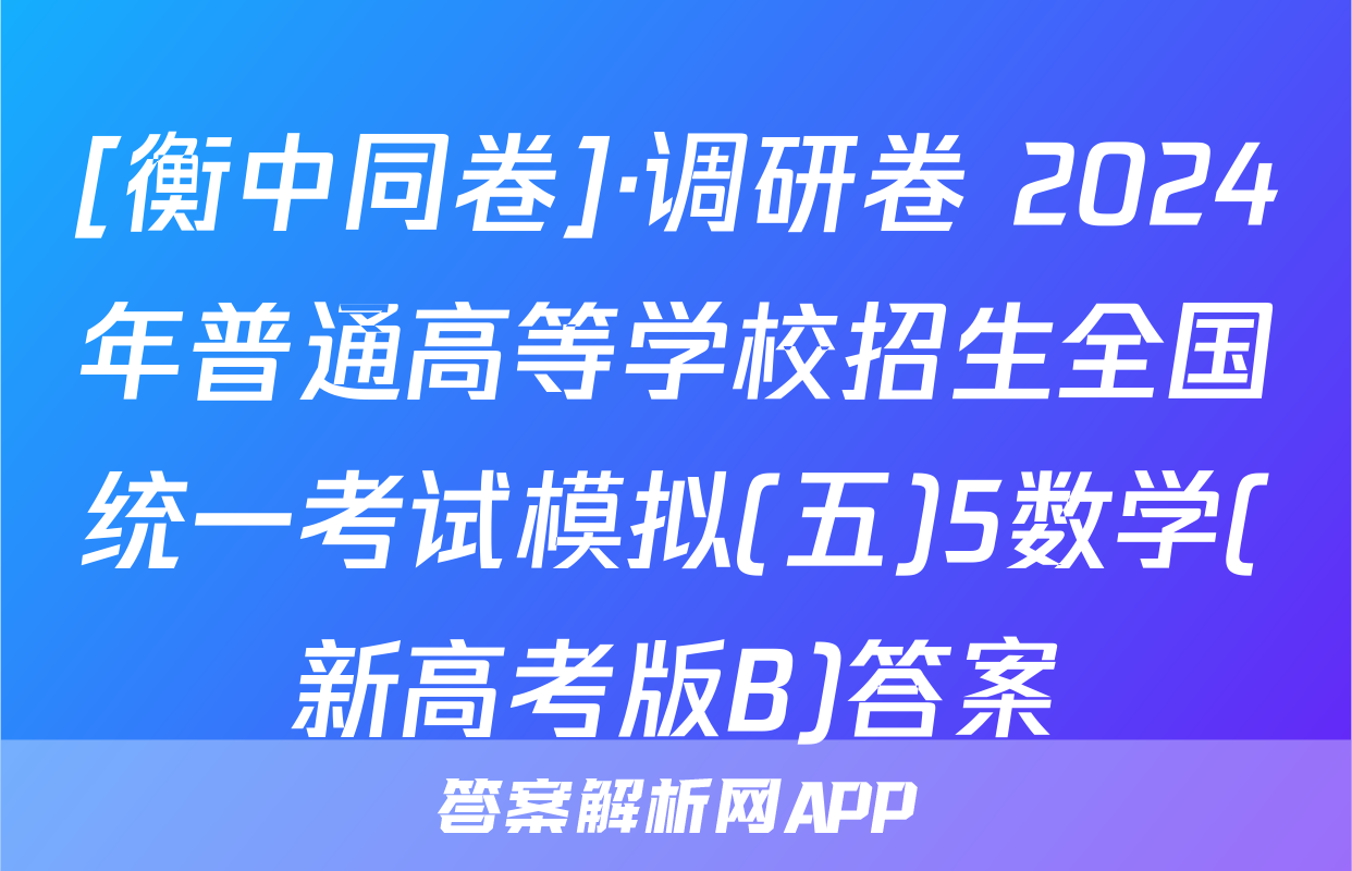 [衡中同卷]·调研卷 2024年普通高等学校招生全国统一考试模拟(五)5数学(新高考版B)答案