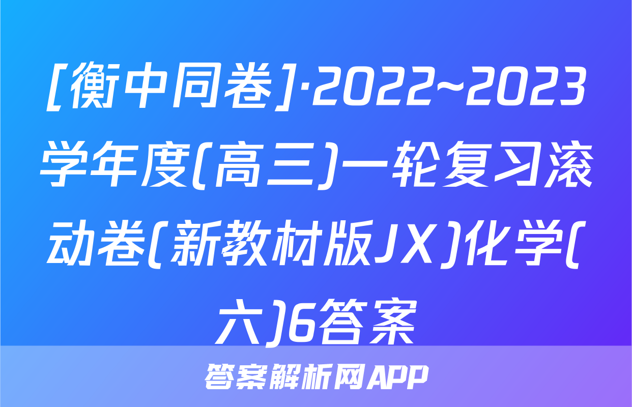 [衡中同卷]·2022~2023学年度(高三)一轮复习滚动卷(新教材版JX)化学(六)6答案
