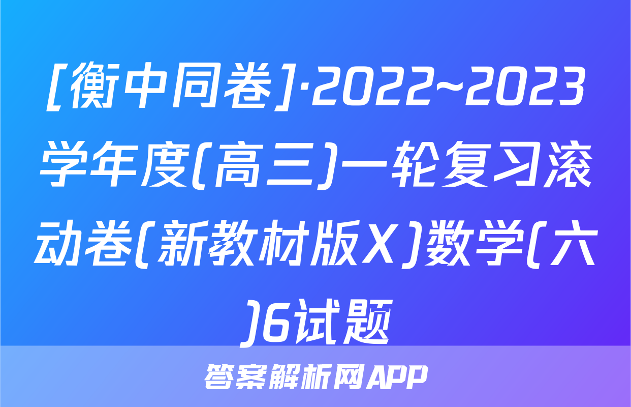 [衡中同卷]·2022~2023学年度(高三)一轮复习滚动卷(新教材版X)数学(六)6试题