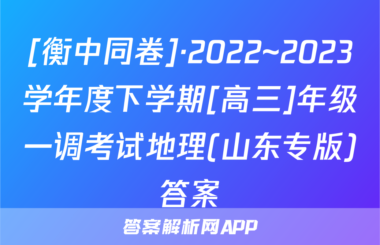[衡中同卷]·2022~2023学年度下学期[高三]年级一调考试地理(山东专版)答案