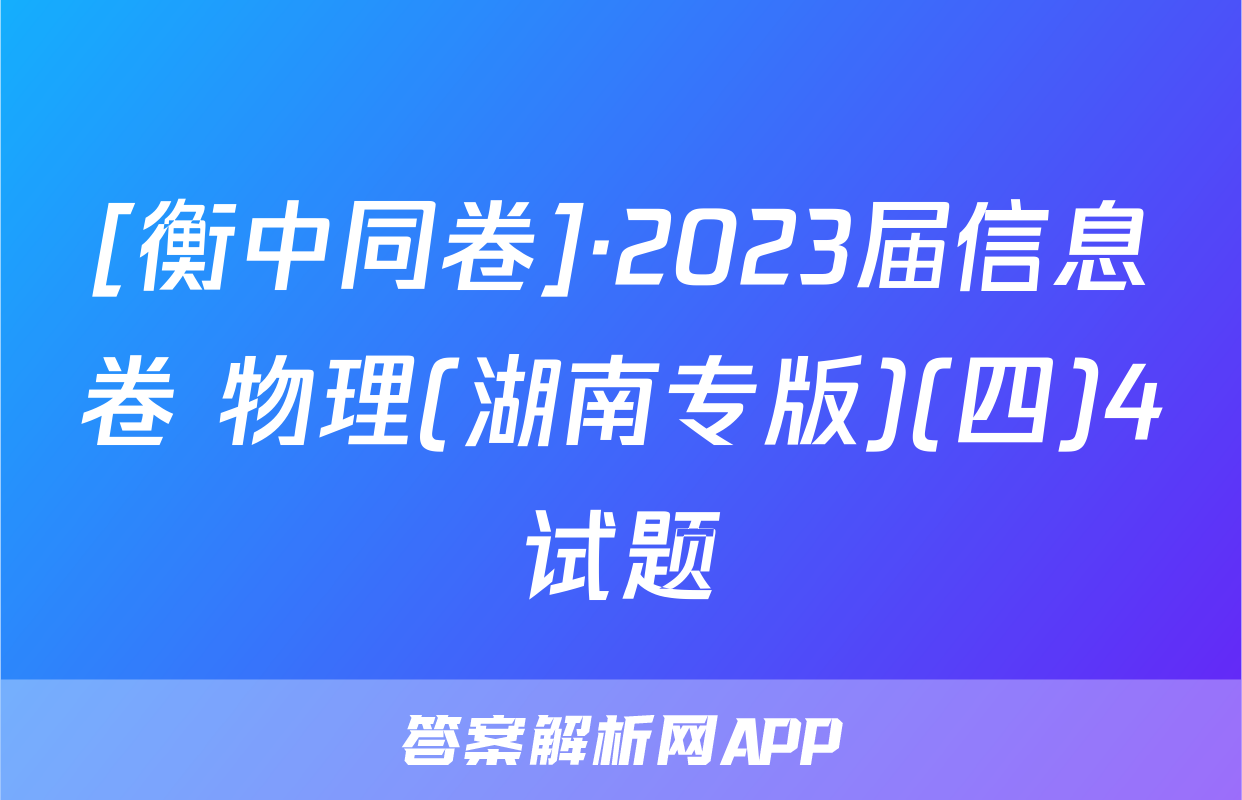 [衡中同卷]·2023届信息卷 物理(湖南专版)(四)4试题