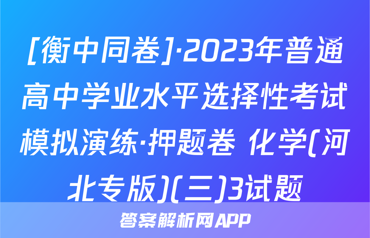 [衡中同卷]·2023年普通高中学业水平选择性考试模拟演练·押题卷 化学(河北专版)(三)3试题
