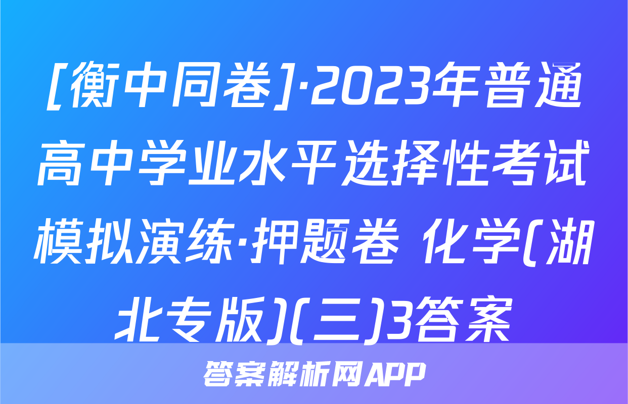 [衡中同卷]·2023年普通高中学业水平选择性考试模拟演练·押题卷 化学(湖北专版)(三)3答案