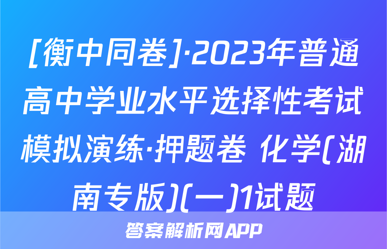 [衡中同卷]·2023年普通高中学业水平选择性考试模拟演练·押题卷 化学(湖南专版)(一)1试题