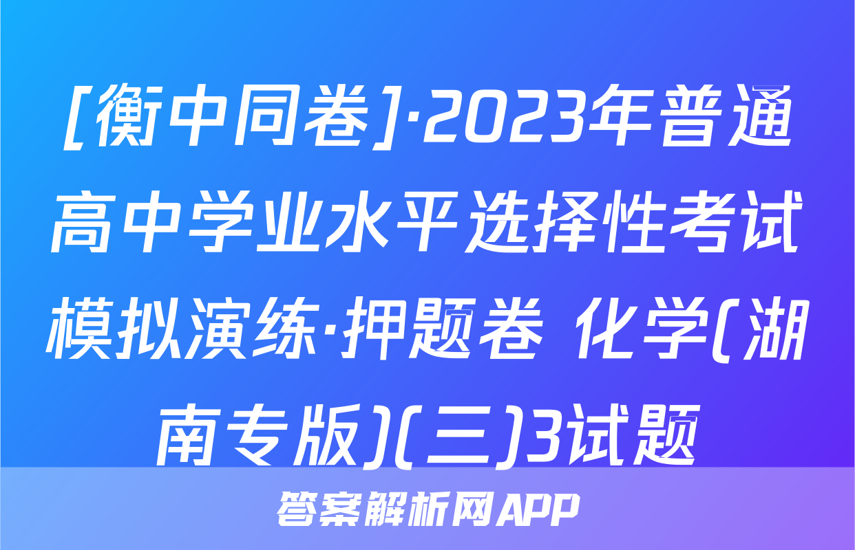 [衡中同卷]·2023年普通高中学业水平选择性考试模拟演练·押题卷 化学(湖南专版)(三)3试题