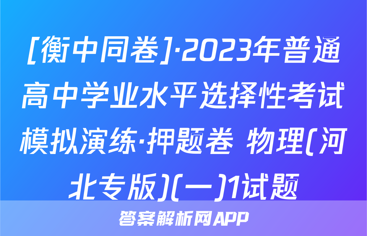 [衡中同卷]·2023年普通高中学业水平选择性考试模拟演练·押题卷 物理(河北专版)(一)1试题