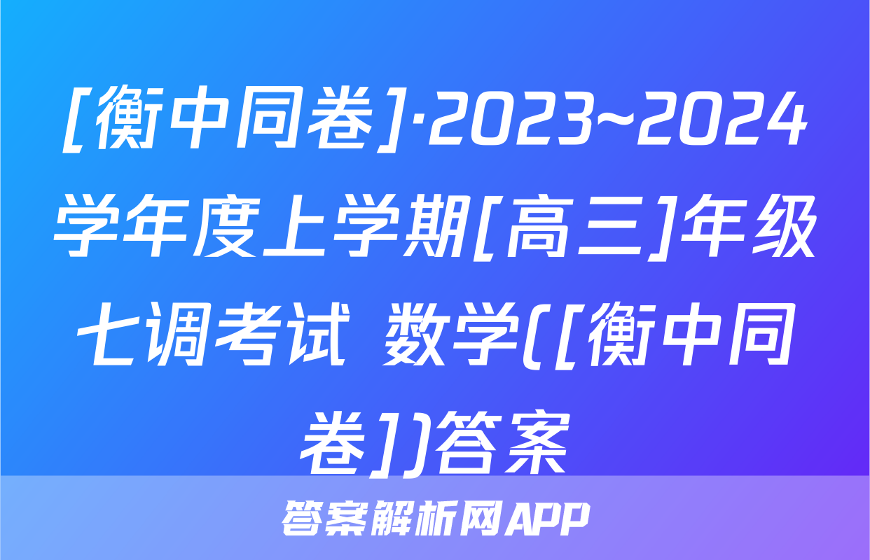 [衡中同卷]·2023~2024学年度上学期[高三]年级七调考试 数学([衡中同卷])答案