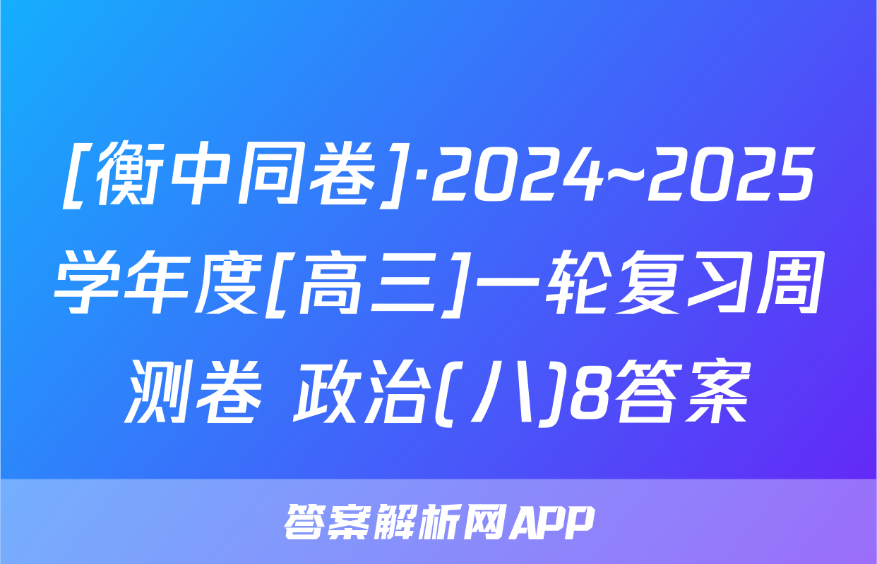 [衡中同卷]·2024~2025学年度[高三]一轮复习周测卷 政治(八)8答案