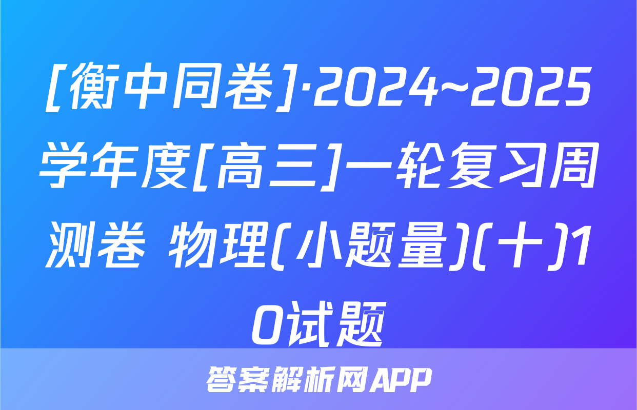 [衡中同卷]·2024~2025学年度[高三]一轮复习周测卷 物理(小题量)(十)10试题