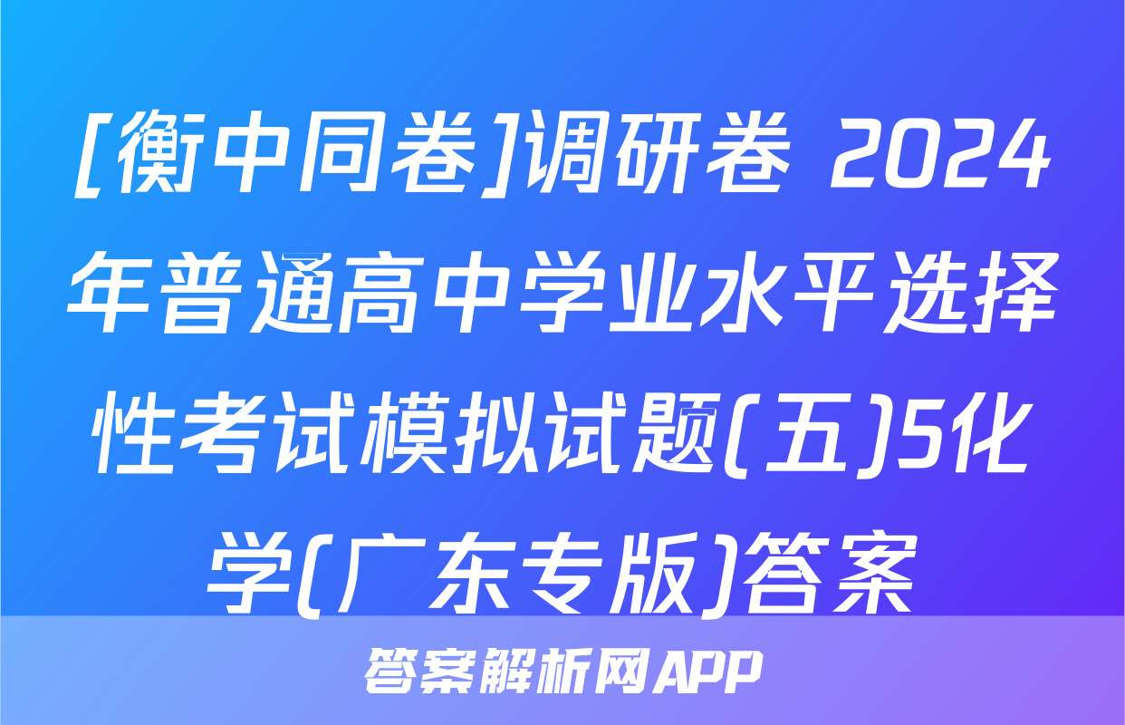 [衡中同卷]调研卷 2024年普通高中学业水平选择性考试模拟试题(五)5化学(广东专版)答案