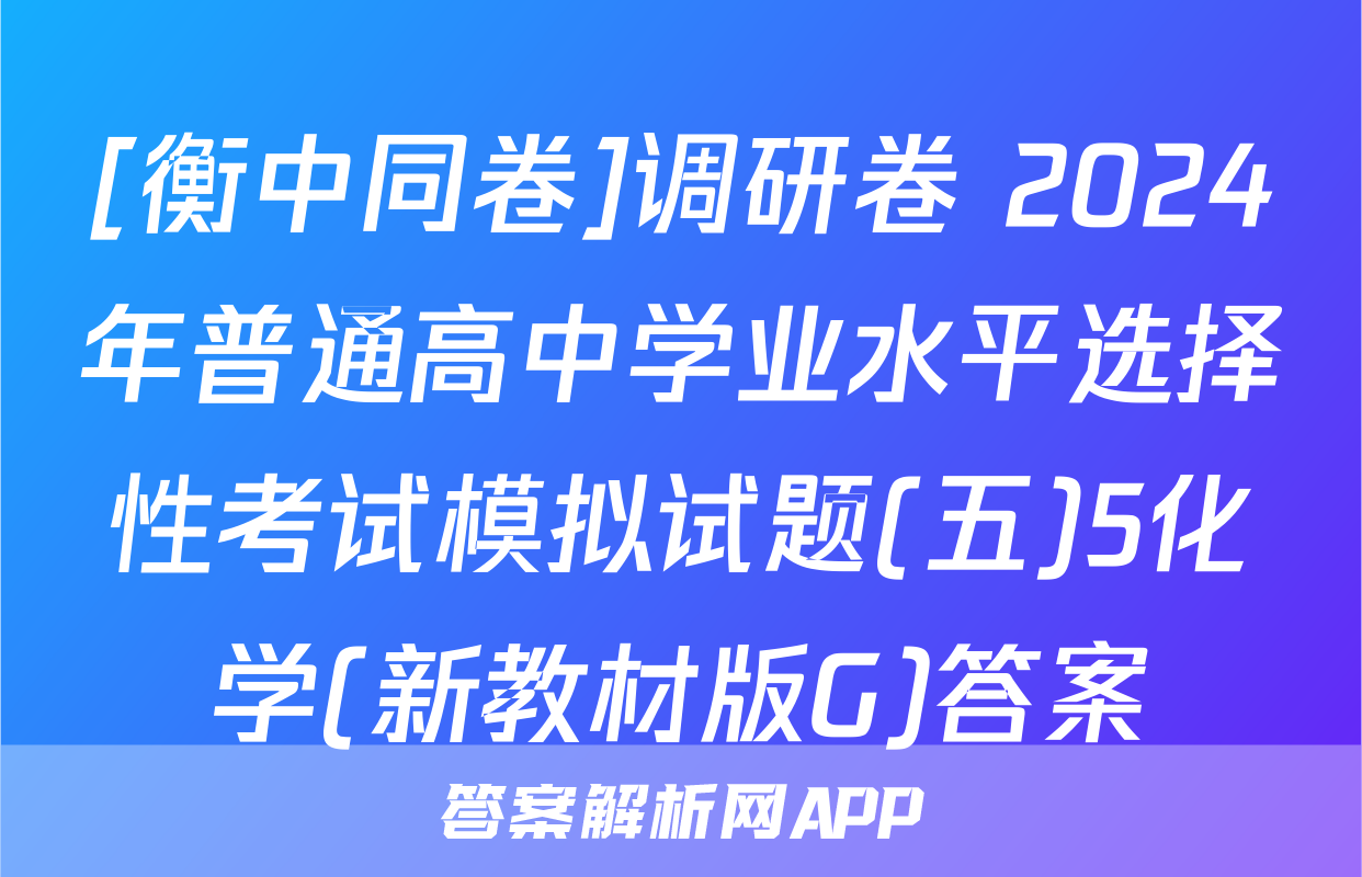 [衡中同卷]调研卷 2024年普通高中学业水平选择性考试模拟试题(五)5化学(新教材版G)答案