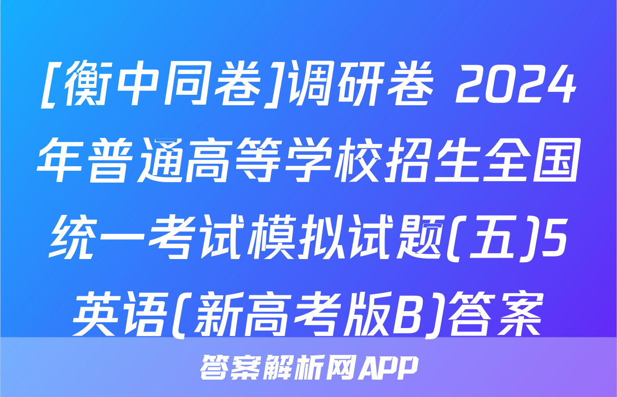 [衡中同卷]调研卷 2024年普通高等学校招生全国统一考试模拟试题(五)5英语(新高考版B)答案