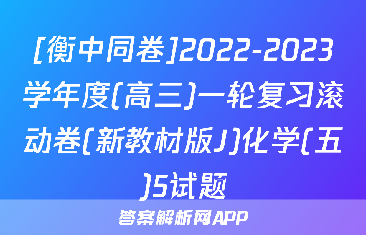 [衡中同卷]2022-2023学年度(高三)一轮复习滚动卷(新教材版J)化学(五)5试题