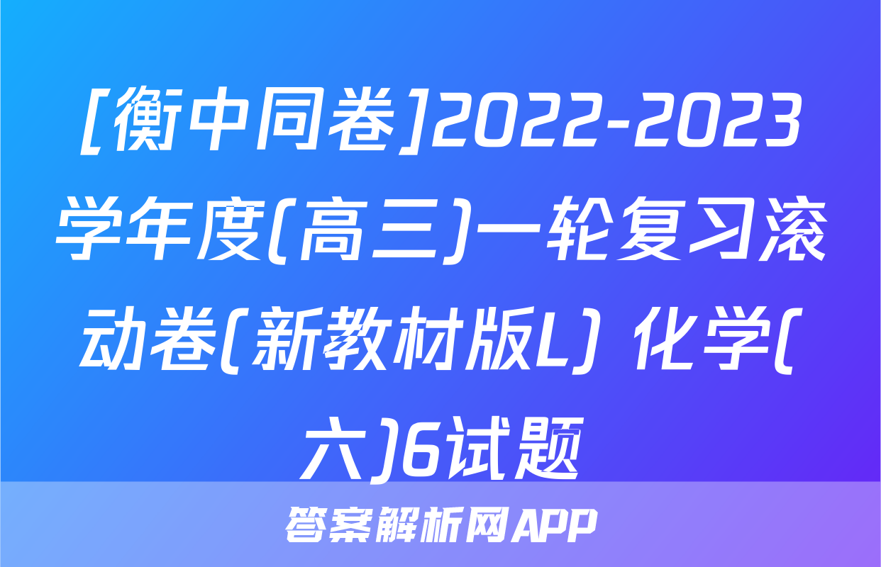 [衡中同卷]2022-2023学年度(高三)一轮复习滚动卷(新教材版L) 化学(六)6试题