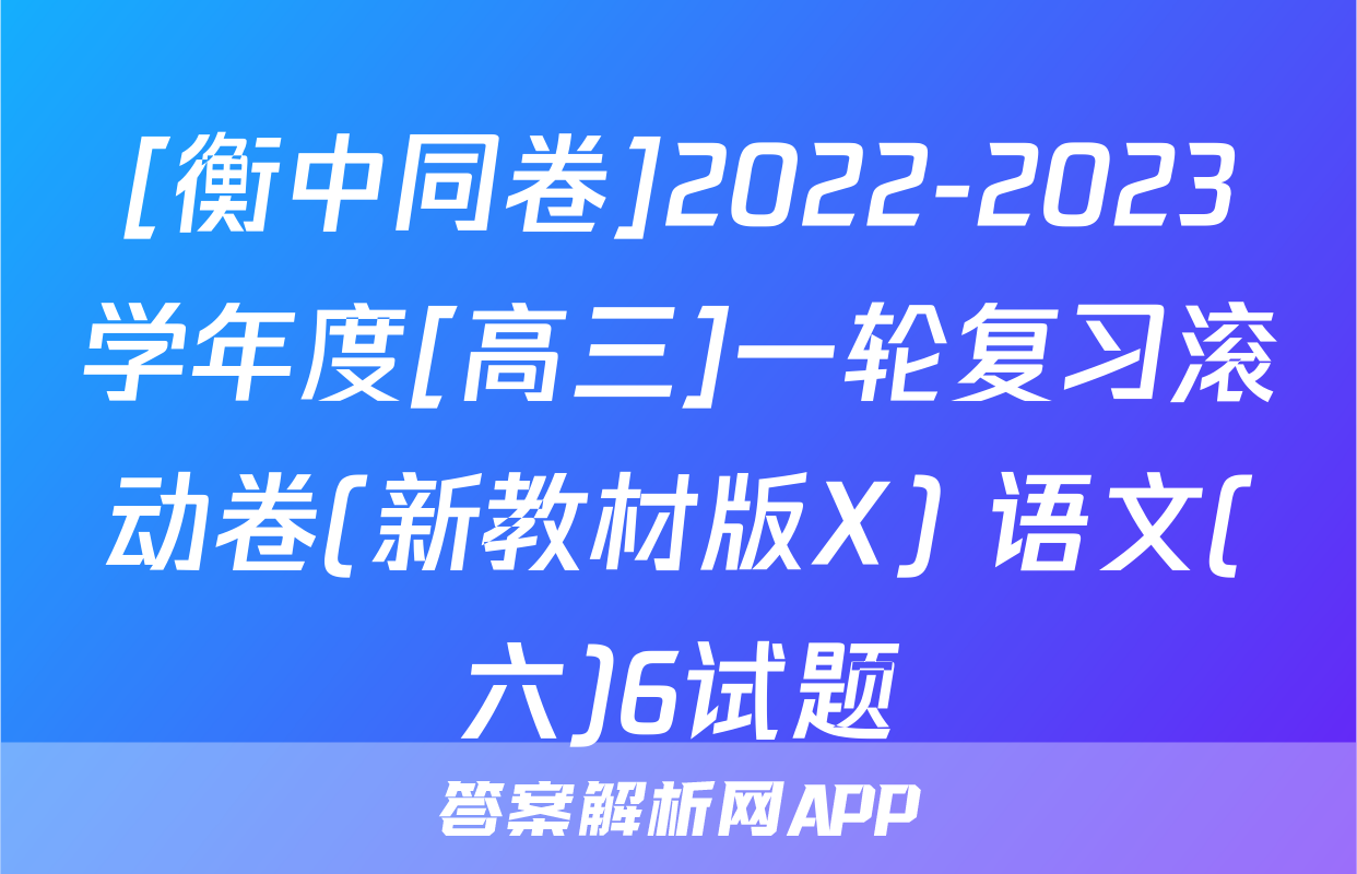 [衡中同卷]2022-2023学年度[高三]一轮复习滚动卷(新教材版X) 语文(六)6试题