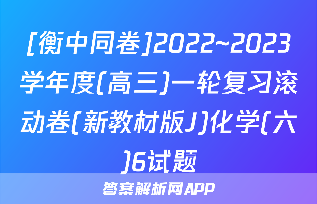 [衡中同卷]2022~2023学年度(高三)一轮复习滚动卷(新教材版J)化学(六)6试题