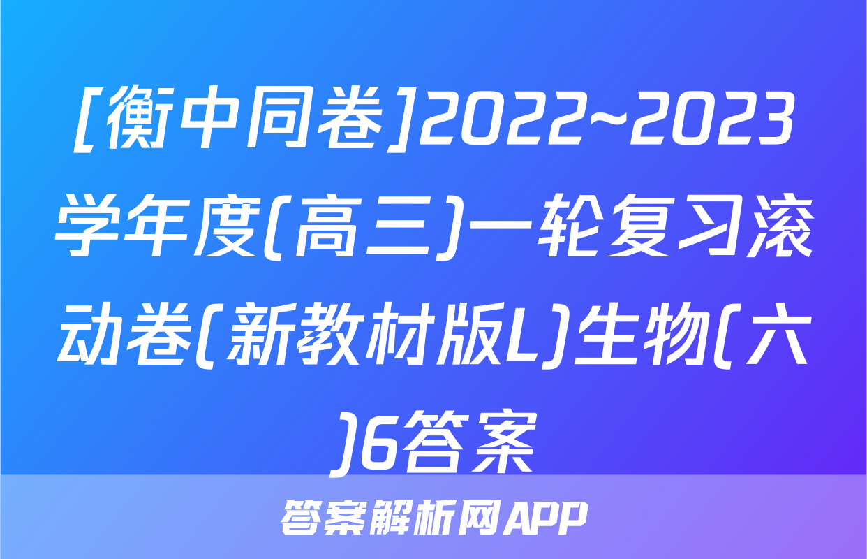 [衡中同卷]2022~2023学年度(高三)一轮复习滚动卷(新教材版L)生物(六)6答案