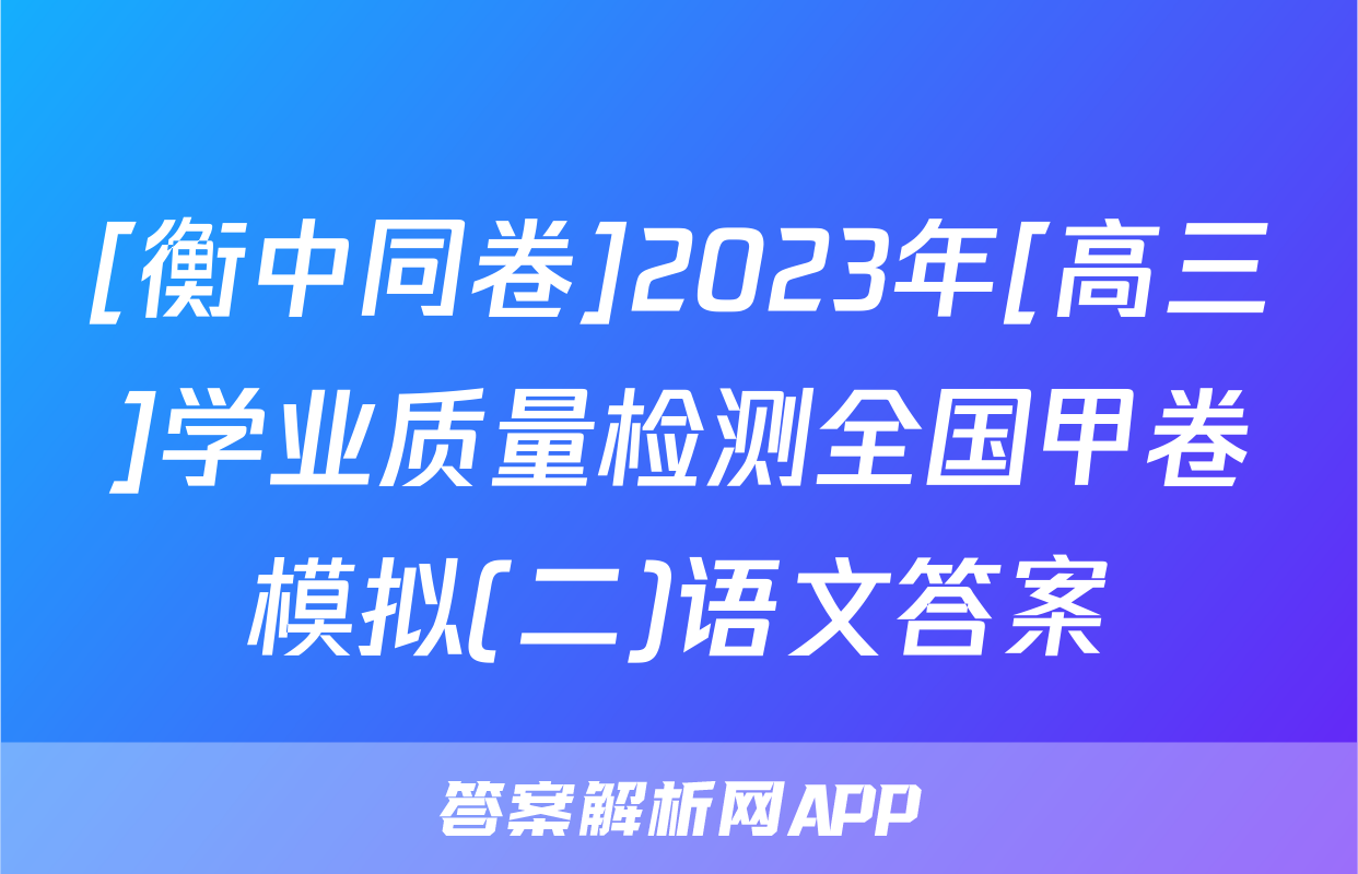 [衡中同卷]2023年[高三]学业质量检测全国甲卷模拟(二)语文答案
