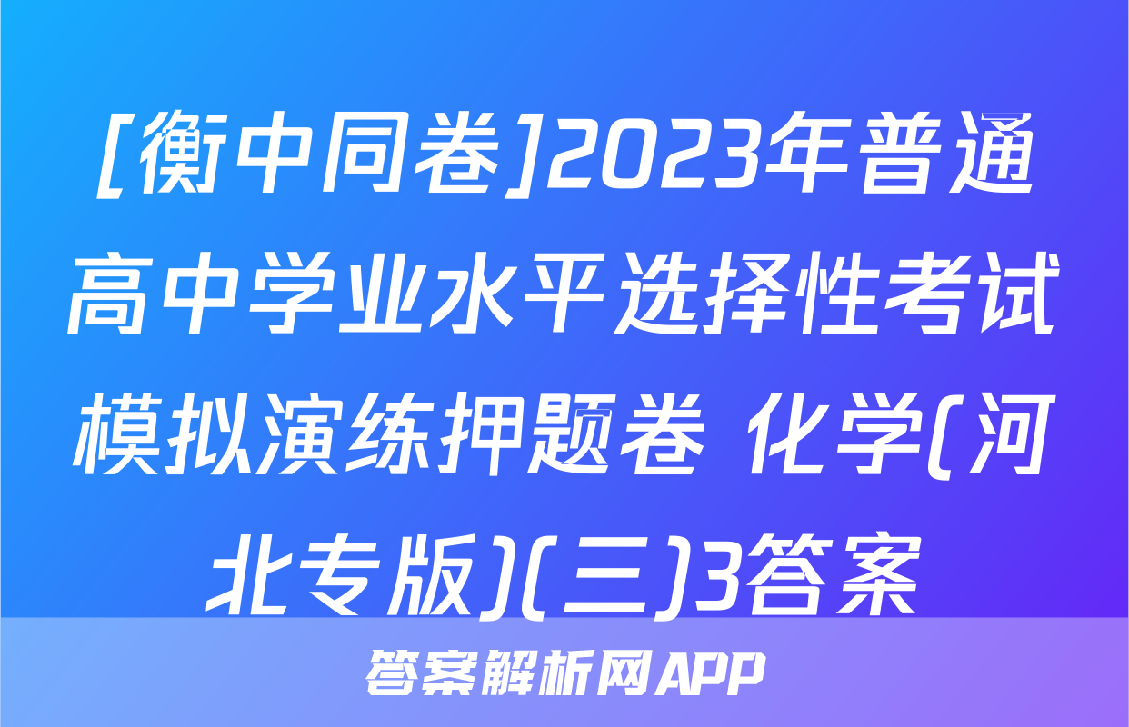 [衡中同卷]2023年普通高中学业水平选择性考试模拟演练押题卷 化学(河北专版)(三)3答案